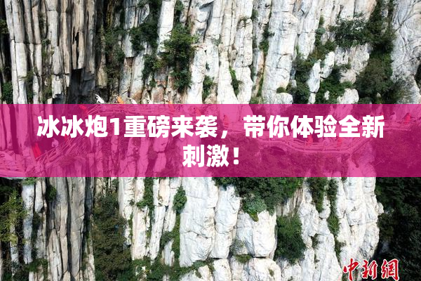 冰冰炮1重磅来袭，带你体验全新刺激！