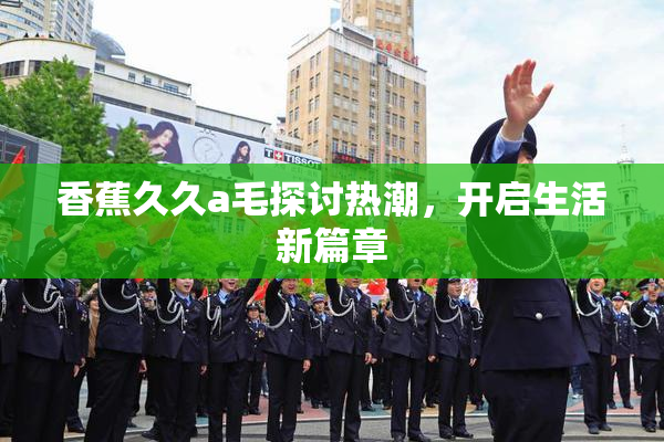 香蕉久久a毛探讨热潮，开启生活新篇章