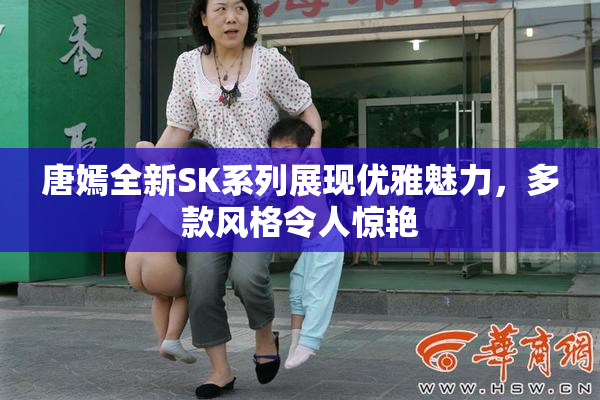 唐嫣全新SK系列展现优雅魅力，多款风格令人惊艳