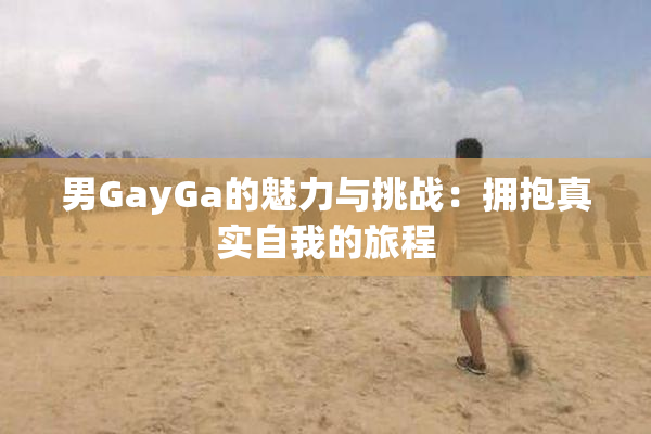 男GayGa的魅力与挑战：拥抱真实自我的旅程