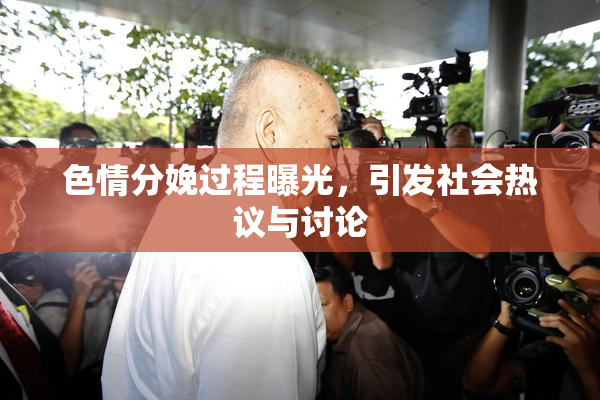 色情分娩过程曝光，引发社会热议与讨论