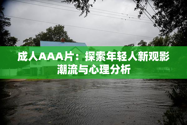 成人AAA片：探索年轻人新观影潮流与心理分析