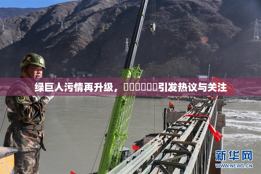 绿巨人污情再升级，❌‌❌‌❌‌引发热议与关注