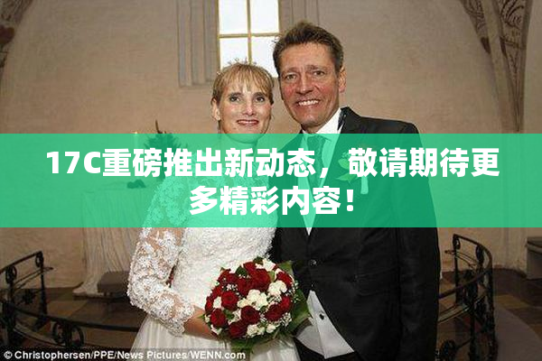 17C重磅推出新动态，敬请期待更多精彩内容！
