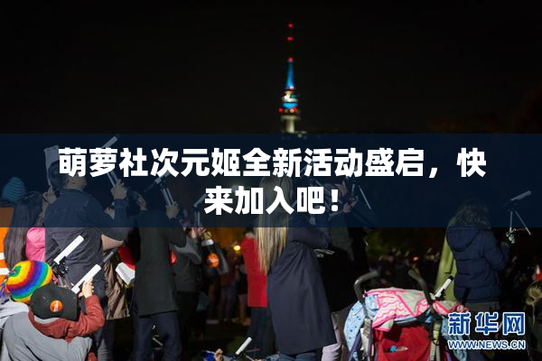 萌萝社次元姬全新活动盛启，快来加入吧！