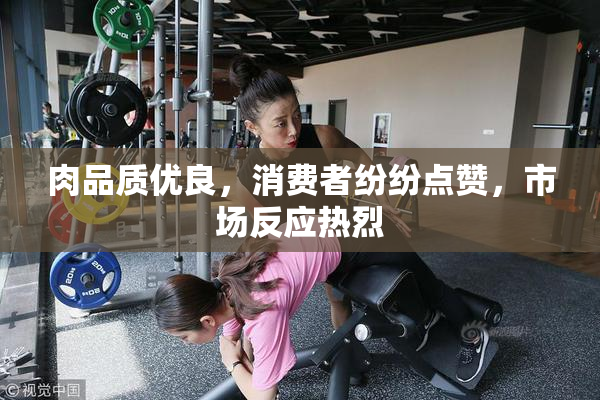肉品质优良，消费者纷纷点赞，市场反应热烈