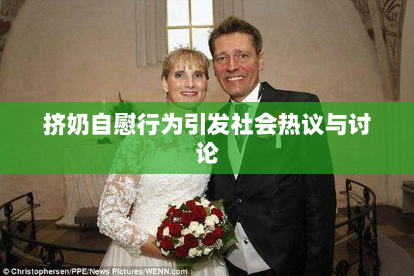 挤奶自慰行为引发社会热议与讨论