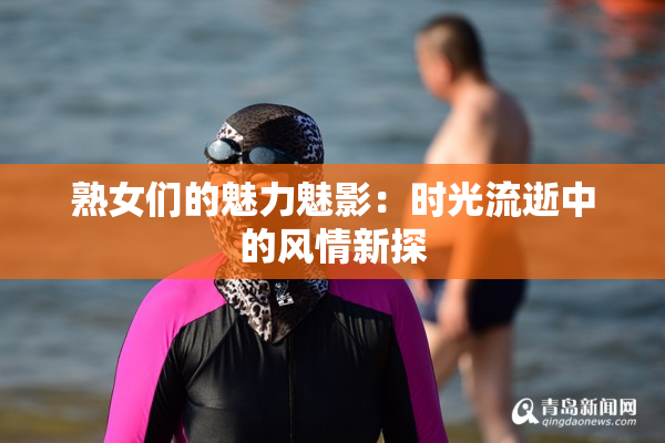 熟女们的魅力魅影：时光流逝中的风情新探