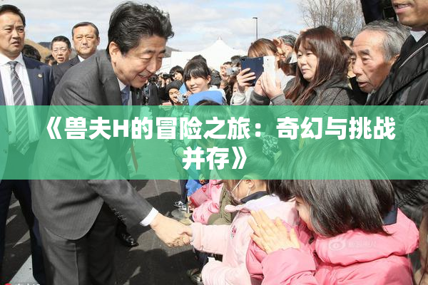 《兽夫H的冒险之旅：奇幻与挑战并存》