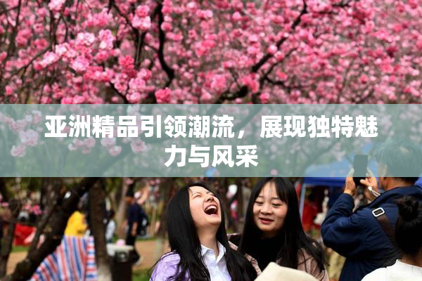 亚洲精品引领潮流，展现独特魅力与风采