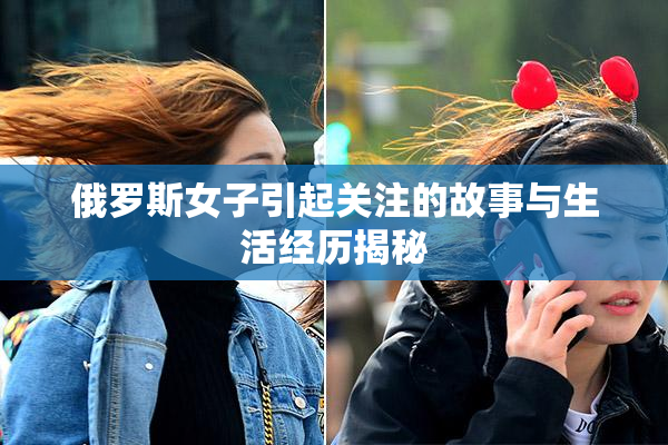 俄罗斯女子引起关注的故事与生活经历揭秘