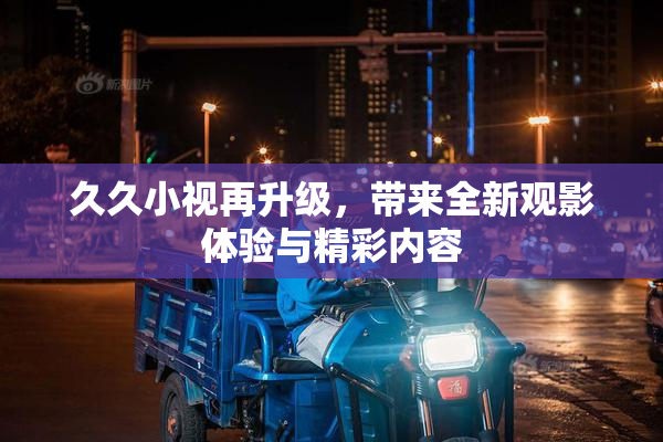久久小视再升级，带来全新观影体验与精彩内容