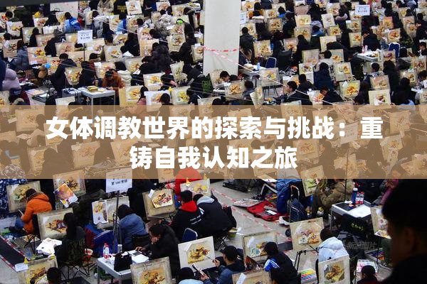 女体调教世界的探索与挑战：重铸自我认知之旅