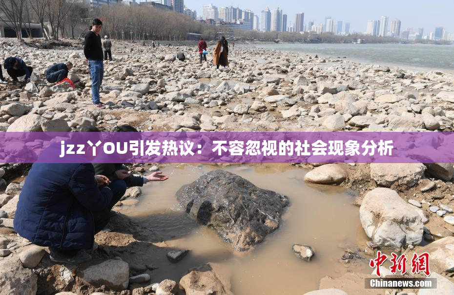 jzz丫OU引发热议：不容忽视的社会现象分析