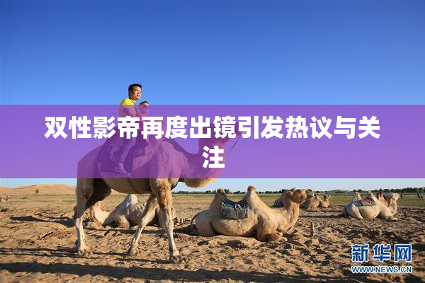双性影帝再度出镜引发热议与关注