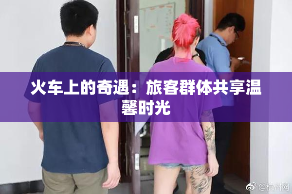 火车上的奇遇：旅客群体共享温馨时光