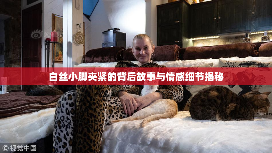 白丝小脚夹紧的背后故事与情感细节揭秘