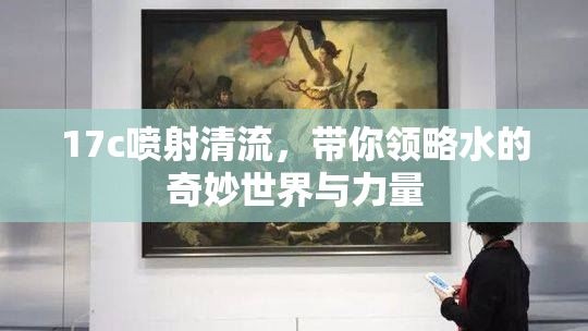 17c喷射清流，带你领略水的奇妙世界与力量