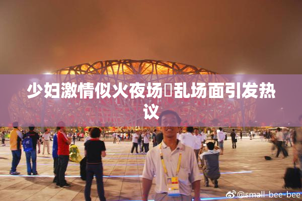 少妇激情似火夜场婬乱场面引发热议