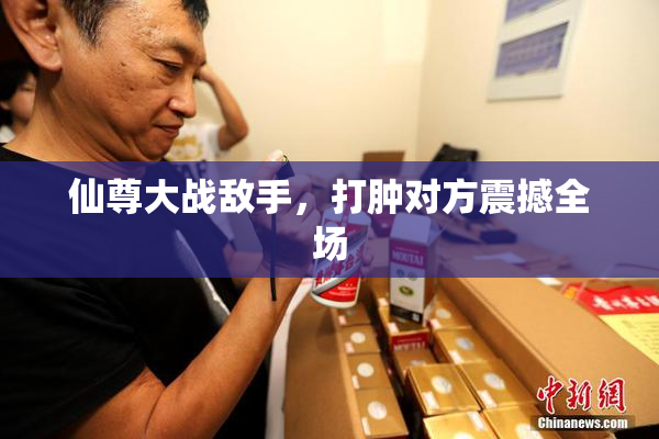 仙尊大战敌手，打肿对方震撼全场