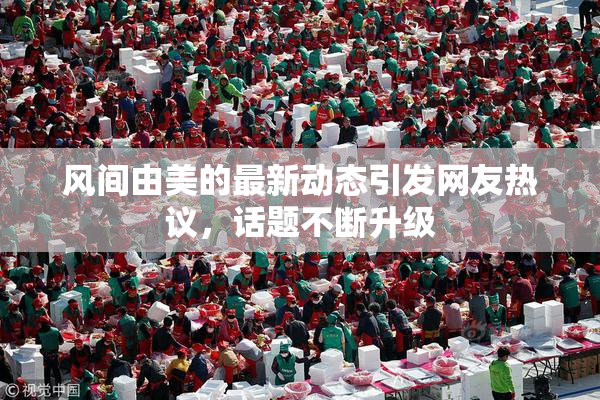 风间由美的最新动态引发网友热议，话题不断升级