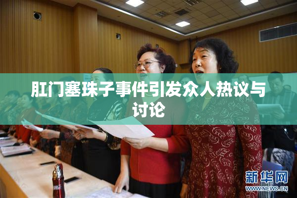 肛门塞珠子事件引发众人热议与讨论