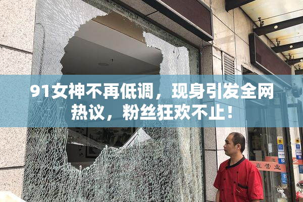 91女神不再低调，现身引发全网热议，粉丝狂欢不止！