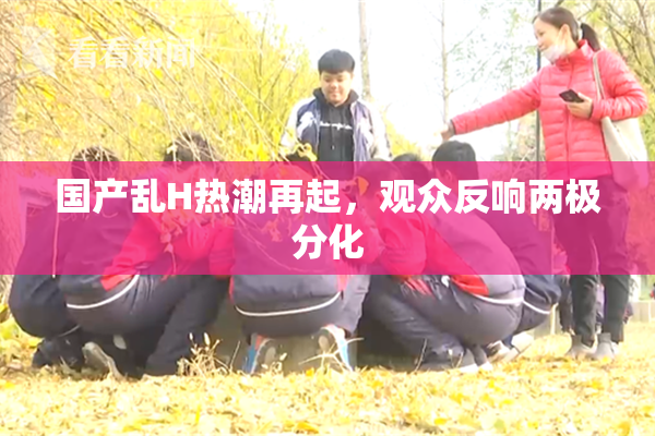 国产乱H热潮再起，观众反响两极分化