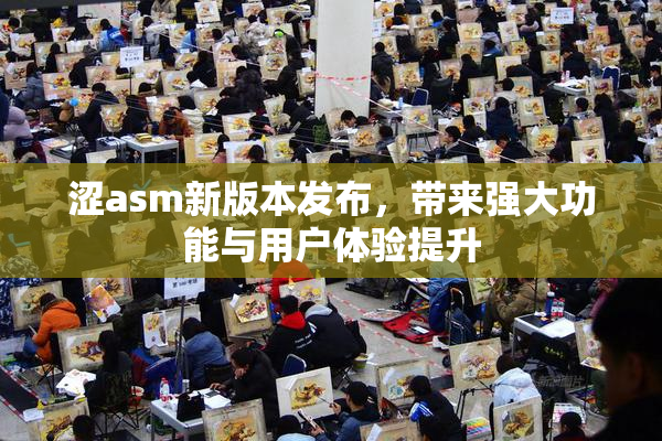 涩asm新版本发布，带来强大功能与用户体验提升