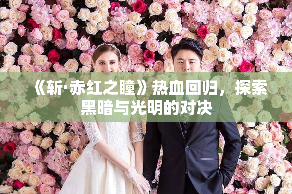 《斩·赤红之瞳》热血回归，探索黑暗与光明的对决