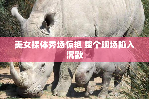 美女裸体秀场惊艳 整个现场陷入沉默
