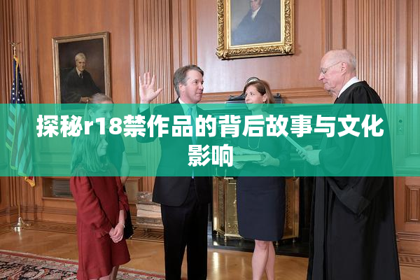 探秘r18禁作品的背后故事与文化影响