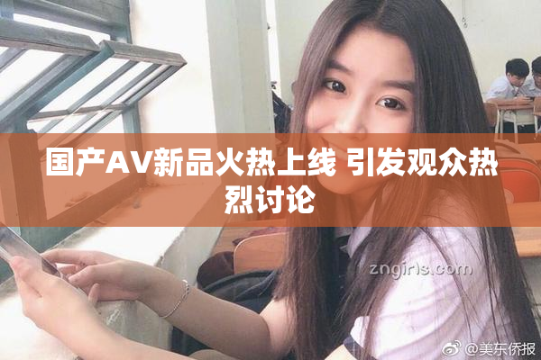 国产AV新品火热上线 引发观众热烈讨论