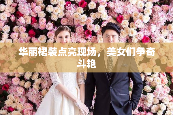 华丽裙装点亮现场，美女们争奇斗艳