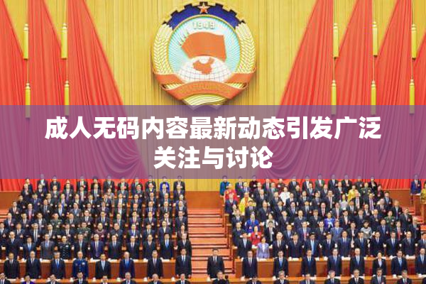 成人无码内容最新动态引发广泛关注与讨论
