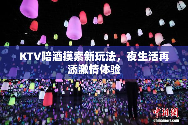 KTV陪酒摸索新玩法，夜生活再添激情体验