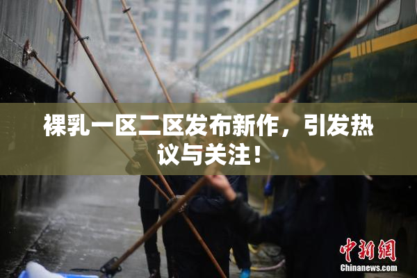 裸乳一区二区发布新作，引发热议与关注！