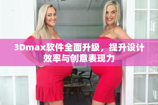 3Dmax软件全面升级，提升设计效率与创意表现力