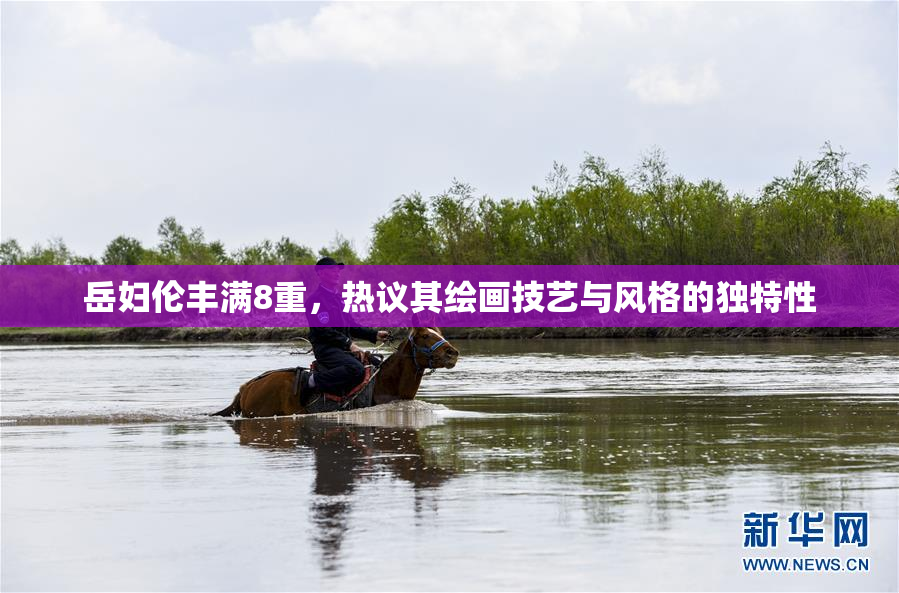 岳妇伦丰满8重，热议其绘画技艺与风格的独特性