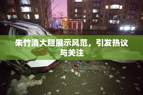 朱竹清大胆展示风范，引发热议与关注