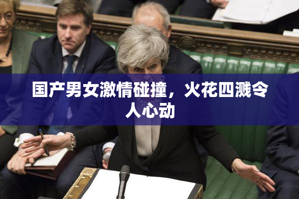 国产男女激情碰撞，火花四溅令人心动