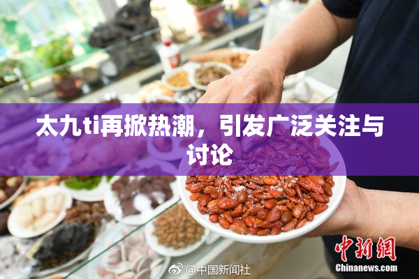 太九ti再掀热潮，引发广泛关注与讨论
