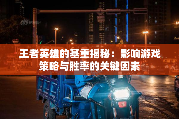 王者英雄的基重揭秘：影响游戏策略与胜率的关键因素