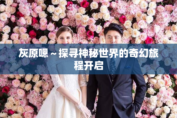 灰原嗯～探寻神秘世界的奇幻旅程开启