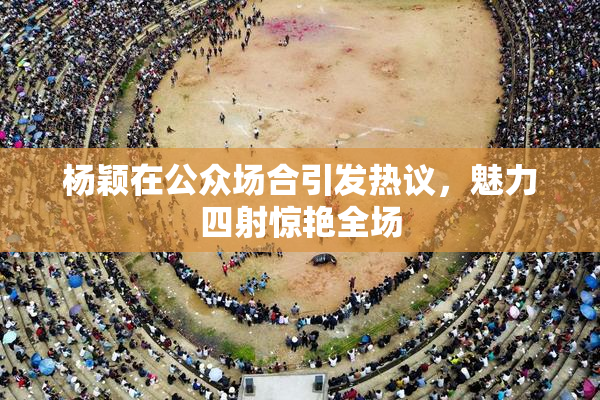 杨颖在公众场合引发热议，魅力四射惊艳全场