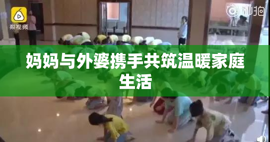妈妈与外婆携手共筑温暖家庭生活