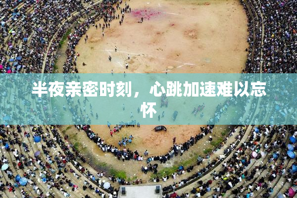半夜亲密时刻，心跳加速难以忘怀