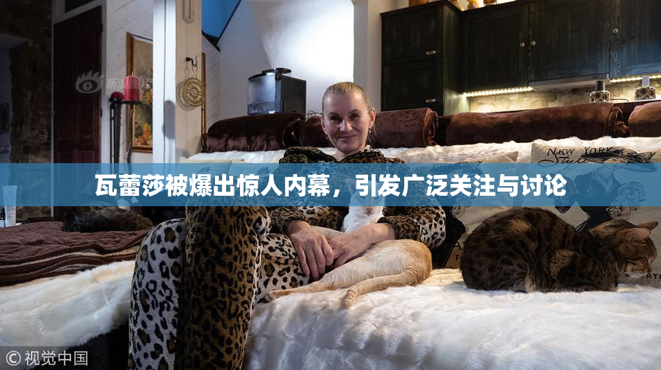 瓦蕾莎被爆出惊人内幕，引发广泛关注与讨论