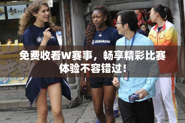 免费收看W赛事，畅享精彩比赛体验不容错过！