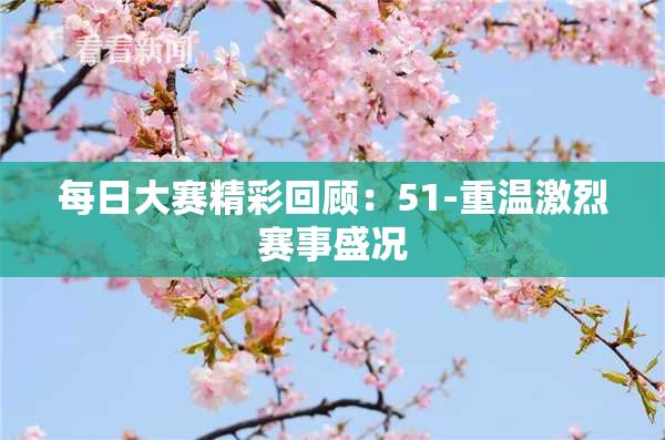 每日大赛精彩回顾：51-重温激烈赛事盛况